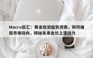 Macro巨汇：黄金投资趋势洞察，如何捕捉市场动向，揭秘未来金价上涨动力