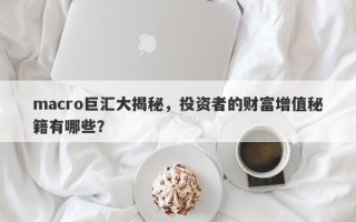 macro巨汇大揭秘，投资者的财富增值秘籍有哪些？