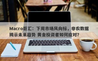 Macro巨汇：下周市场风向标，非农数据揭示未来趋势 黄金投资者如何应对？