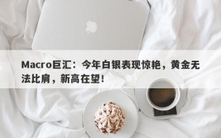 Macro巨汇：今年白银表现惊艳，黄金无法比肩，新高在望！