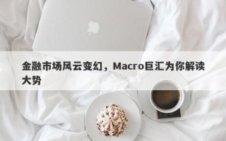 金融市场风云变幻，Macro巨汇为你解读大势