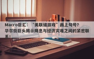 Macro巨汇：“美联储游戏”画上句号？华尔街巨头揭示降息与经济灾难之间的紧密联系！