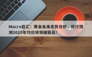 Macro巨汇：黄金未来走势分析，投行预测2025年均价将突破新高！