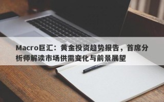 Macro巨汇：黄金投资趋势报告，首席分析师解读市场供需变化与前景展望