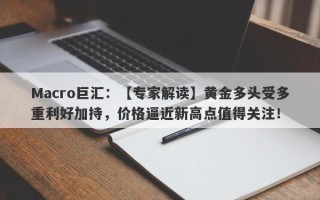 Macro巨汇：【专家解读】黄金多头受多重利好加持，价格逼近新高点值得关注！