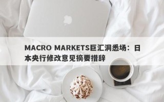 MACRO MARKETS巨汇洞悉场：日本央行修改意见摘要措辞