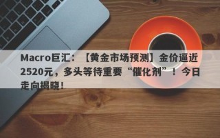 Macro巨汇：【黄金市场预测】金价逼近2520元，多头等待重要“催化剂”！今日走向揭晓！