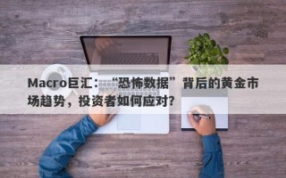 Macro巨汇：“恐怖数据”背后的黄金市场趋势，投资者如何应对？