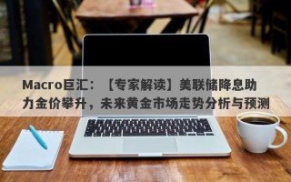 Macro巨汇：【专家解读】美联储降息助力金价攀升，未来黄金市场走势分析与预测