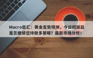 Macro巨汇：黄金走势预测，今日回踩后是否继续坚持做多策略？最新市场分析！