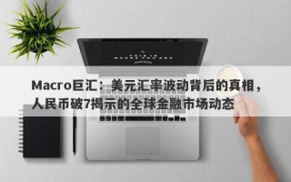 Macro巨汇：美元汇率波动背后的真相，人民币破7揭示的全球金融市场动态