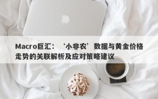 Macro巨汇：‘小非农’数据与黄金价格走势的关联解析及应对策略建议