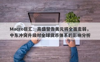 Macro巨汇：高盛警告美元将全面走弱，中东冲突升级对全球货币体系的影响分析