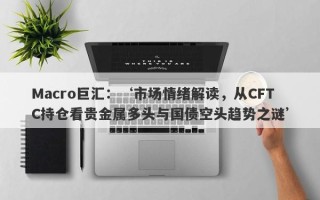 Macro巨汇：‘市场情绪解读，从CFTC持仓看贵金属多头与国债空头趋势之谜’