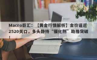 Macro巨汇：【黄金行情解析】金价逼近2520关口，多头静待“催化剂”助推突破！