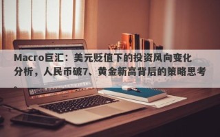 Macro巨汇：美元贬值下的投资风向变化分析，人民币破7、黄金新高背后的策略思考。