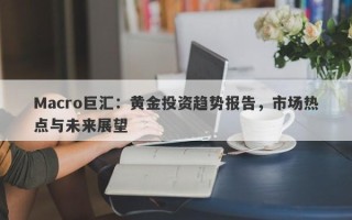 Macro巨汇：黄金投资趋势报告，市场热点与未来展望