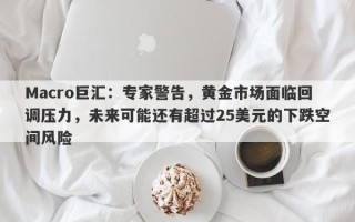 Macro巨汇：专家警告，黄金市场面临回调压力，未来可能还有超过25美元的下跌空间风险