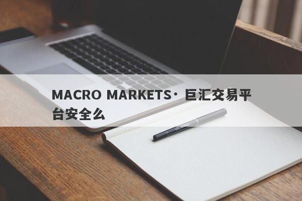 MACRO MARKETS· 巨汇交易平台安全么-第1张图片-Macro Markets巨汇