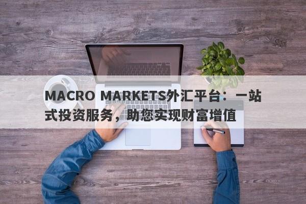 MACRO MARKETS外汇平台：一站式投资服务，助您实现财富增值-第1张图片-Macro Markets巨汇