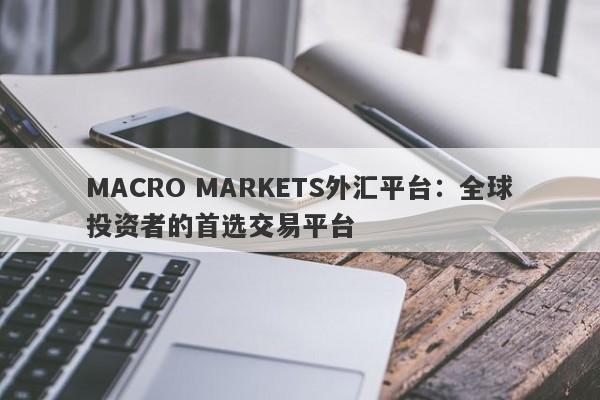 MACRO MARKETS外汇平台：全球投资者的首选交易平台-第1张图片-Macro Markets巨汇