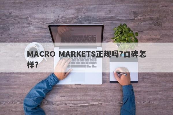 MACRO MARKETS正规吗?口碑怎样?-第1张图片-Macro Markets巨汇