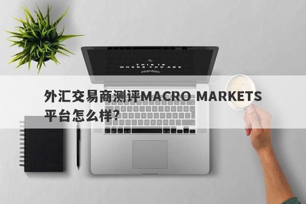 外汇交易商测评MACRO MARKETS平台怎么样?-第1张图片-Macro Markets巨汇