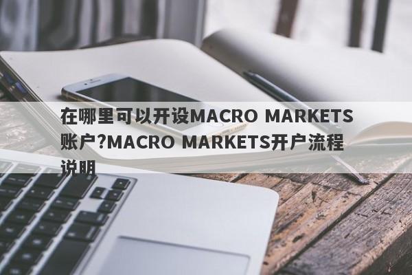 在哪里可以开设MACRO MARKETS账户?MACRO MARKETS开户流程说明-第1张图片-Macro Markets巨汇