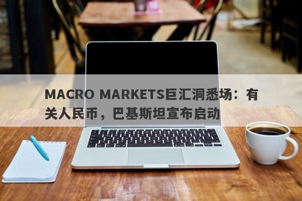 MACRO MARKETS巨汇洞悉场：有关人民币，巴基斯坦宣布启动-第1张图片-Macro Markets巨汇