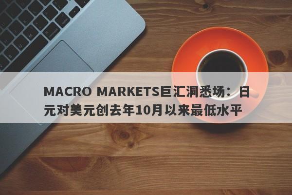 MACRO MARKETS巨汇洞悉场：日元对美元创去年10月以来最低水平-第1张图片-Macro Markets巨汇