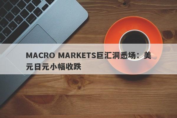 MACRO MARKETS巨汇洞悉场：美元日元小幅收跌-第1张图片-Macro Markets巨汇