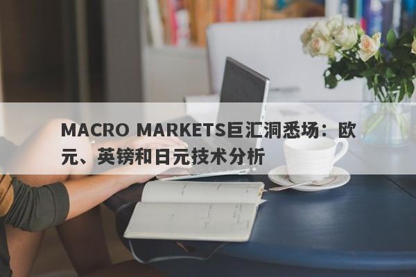 MACRO MARKETS巨汇洞悉场：欧元、英镑和日元技术分析-第1张图片-Macro Markets巨汇