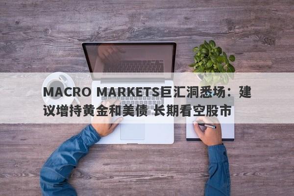 MACRO MARKETS巨汇洞悉场：建议增持黄金和美债 长期看空股市-第1张图片-Macro Markets巨汇