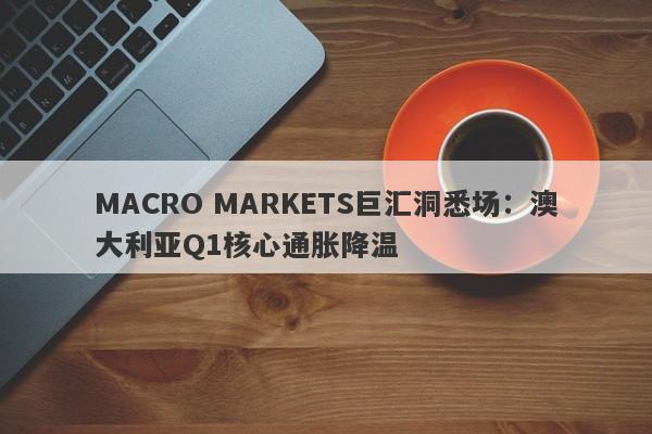 MACRO MARKETS巨汇洞悉场：澳大利亚Q1核心通胀降温-第1张图片-Macro Markets巨汇