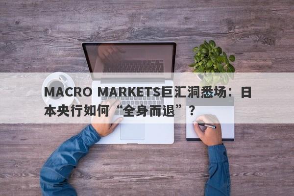 MACRO MARKETS巨汇洞悉场：日本央行如何“全身而退”？-第1张图片-Macro Markets巨汇