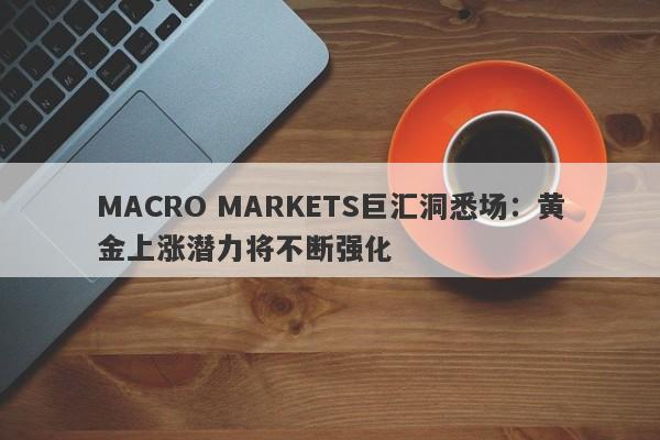 MACRO MARKETS巨汇洞悉场：黄金上涨潜力将不断强化-第1张图片-Macro Markets巨汇