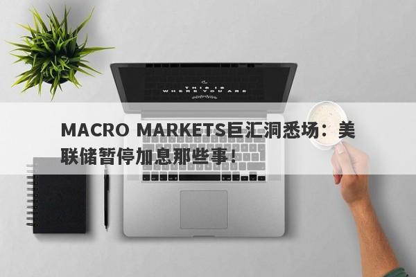 MACRO MARKETS巨汇洞悉场：美联储暂停加息那些事！-第1张图片-Macro Markets巨汇