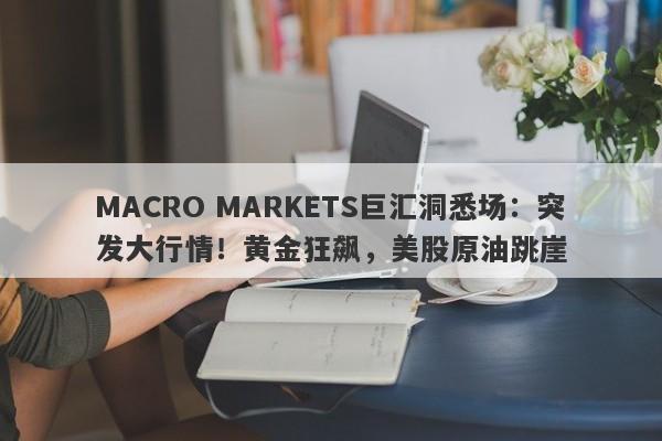 MACRO MARKETS巨汇洞悉场：突发大行情！黄金狂飙，美股原油跳崖-第1张图片-Macro Markets巨汇