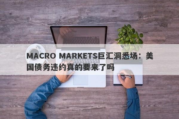 MACRO MARKETS巨汇洞悉场：美国债务违约真的要来了吗-第1张图片-Macro Markets巨汇