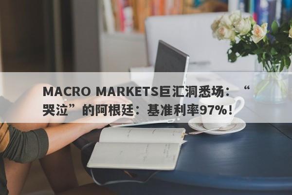 MACRO MARKETS巨汇洞悉场：“哭泣”的阿根廷：基准利率97%！-第1张图片-Macro Markets巨汇