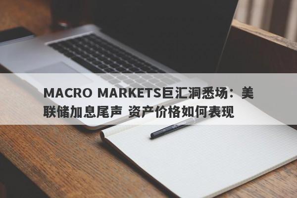 MACRO MARKETS巨汇洞悉场：美联储加息尾声 资产价格如何表现-第1张图片-Macro Markets巨汇