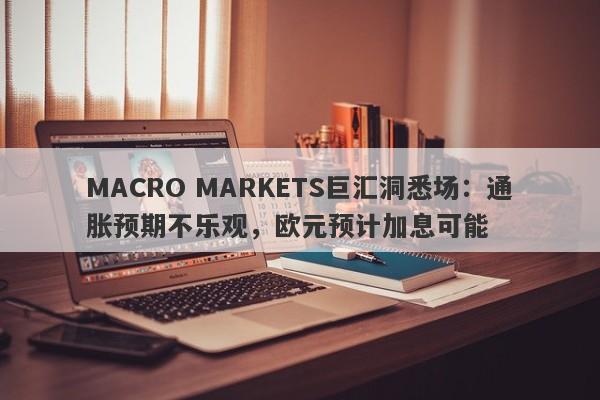 MACRO MARKETS巨汇洞悉场：通胀预期不乐观，欧元预计加息可能-第1张图片-Macro Markets巨汇