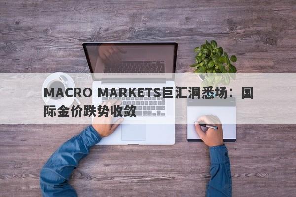 MACRO MARKETS巨汇洞悉场：国际金价跌势收敛-第1张图片-Macro Markets巨汇