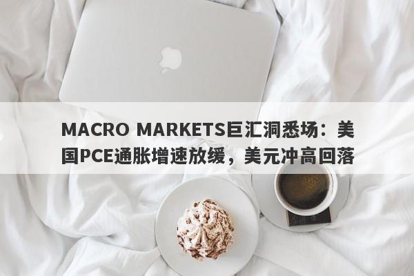 MACRO MARKETS巨汇洞悉场：美国PCE通胀增速放缓，美元冲高回落-第1张图片-Macro Markets巨汇