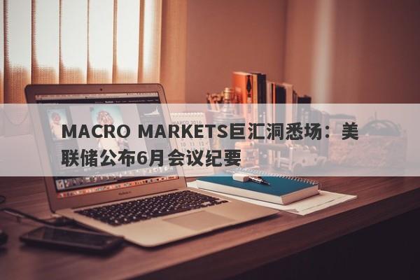 MACRO MARKETS巨汇洞悉场：美联储公布6月会议纪要-第1张图片-Macro Markets巨汇