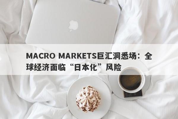 MACRO MARKETS巨汇洞悉场：全球经济面临“日本化”风险-第1张图片-Macro Markets巨汇