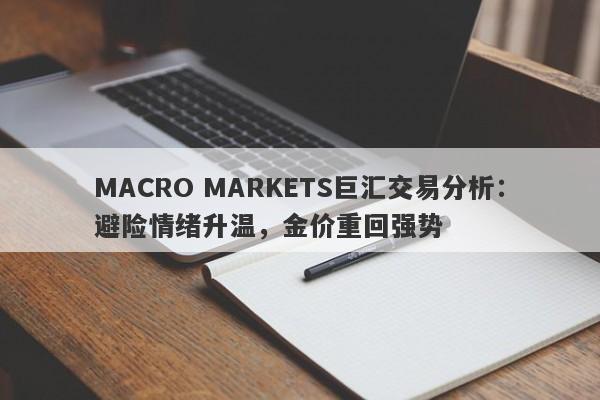 MACRO MARKETS巨汇交易分析：避险情绪升温，金价重回强势-第1张图片-Macro Markets巨汇