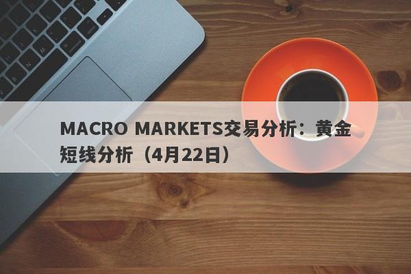 MACRO MARKETS交易分析：黄金短线分析（4月22日）-第1张图片-Macro Markets巨汇