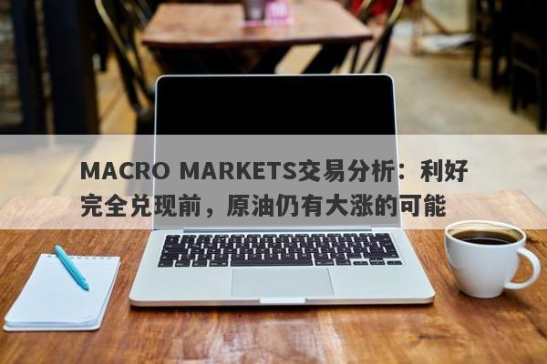 MACRO MARKETS交易分析：利好完全兑现前，原油仍有大涨的可能-第1张图片-Macro Markets巨汇