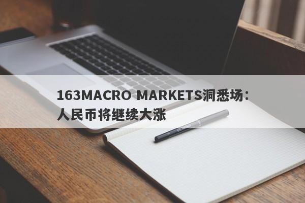 163MACRO MARKETS洞悉场：人民币将继续大涨-第1张图片-Macro Markets巨汇